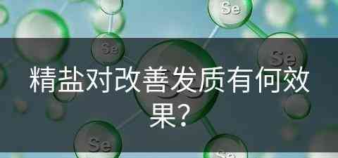 精盐对改善发质有何效果？(精盐对改善发质有何效果吗)